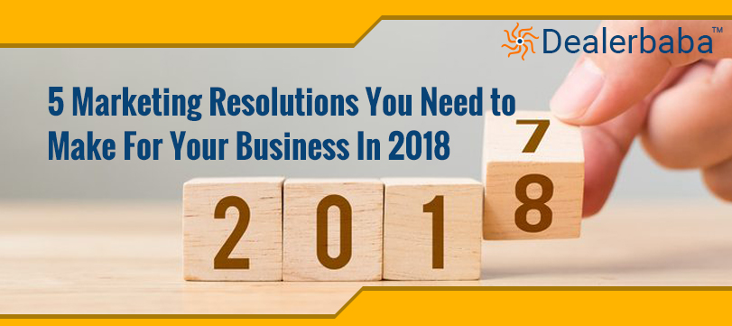 5 Marketing Resolutions You Need to Make For Your Business In 2018