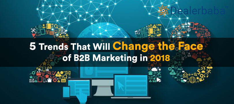 5 Trends That Will Change the Face of B2B Marketing in 2018